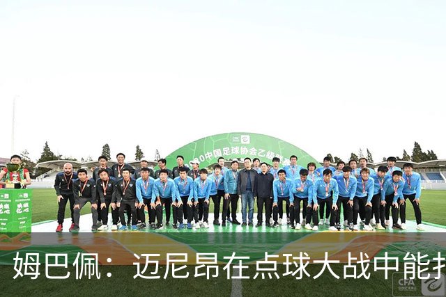 姆巴佩：迈尼昂在点球大战中能扑出3个，但我不希望走到那一步