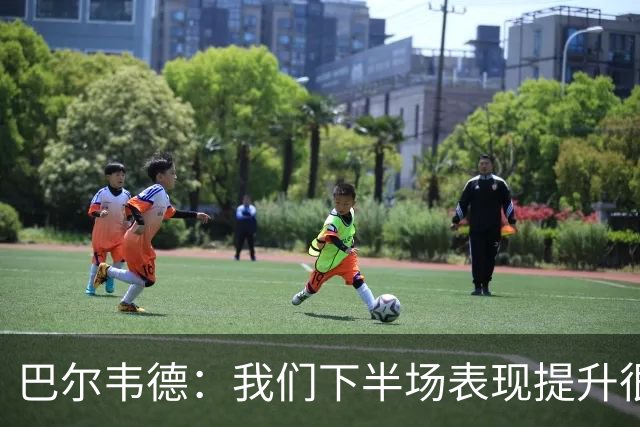 巴尔韦德：我们下半场表现提升很多，展现了球队的风格