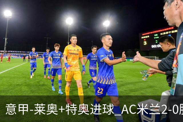 意甲-莱奥+特奥进球 AC米兰2-0胜强敌夺5连胜领跑